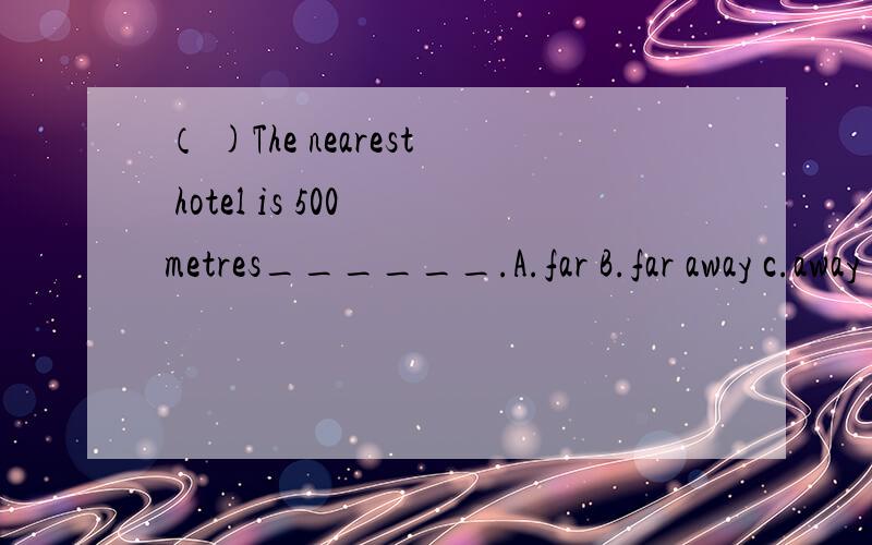 （ )The nearest hotel is 500 metres______.A.far B.far away c.away D.far away from说明理由