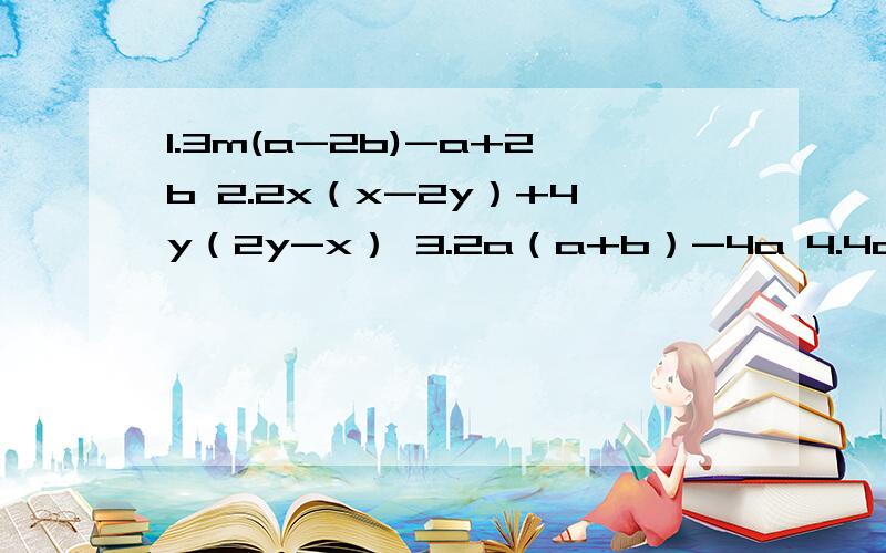 1.3m(a-2b)-a+2b 2.2x（x-2y）+4y（2y-x） 3.2a（a+b）-4a 4.4a(x-y)-(x-y)