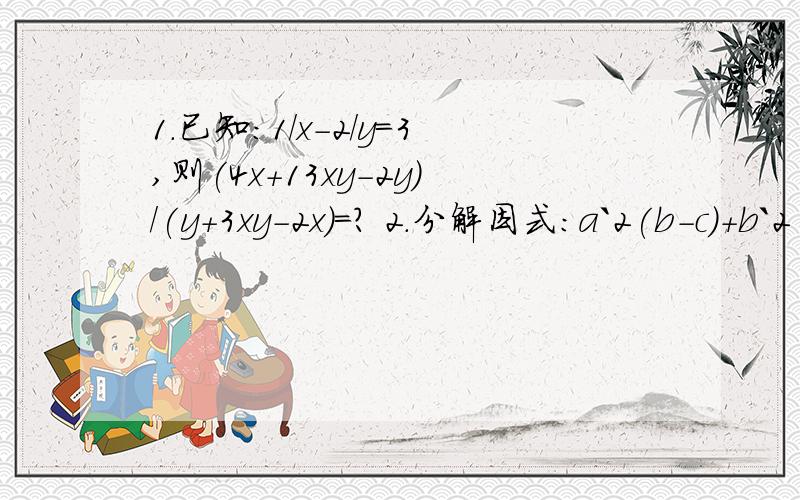 1.已知:1/x-2/y=3,则(4x+13xy-2y)/(y+3xy-2x)=? 2.分解因式:a`2(b-c)+b`2(c-a)+c`2(a-b)=?3.解方程 x`2+1/(x`2)-3.5(x-1/x)+1=04.已知实数属于a、b、c、满足a+b+c=11与1/(a+b)+1/(b+c)+1/(c+a)==13/17,求a/(b+c)+b/(a+c)+c/(a+b)的值.