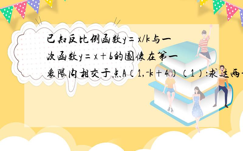 已知反比例函数y=x/k与一次函数y=x+b的图像在第一象限内相交于点A（1,-k+4）（1）：求这两个的解析式（要过程）（2）：这两个函数图象的另一个交点B到x轴的距离为1,求点B坐标,并求反比例函