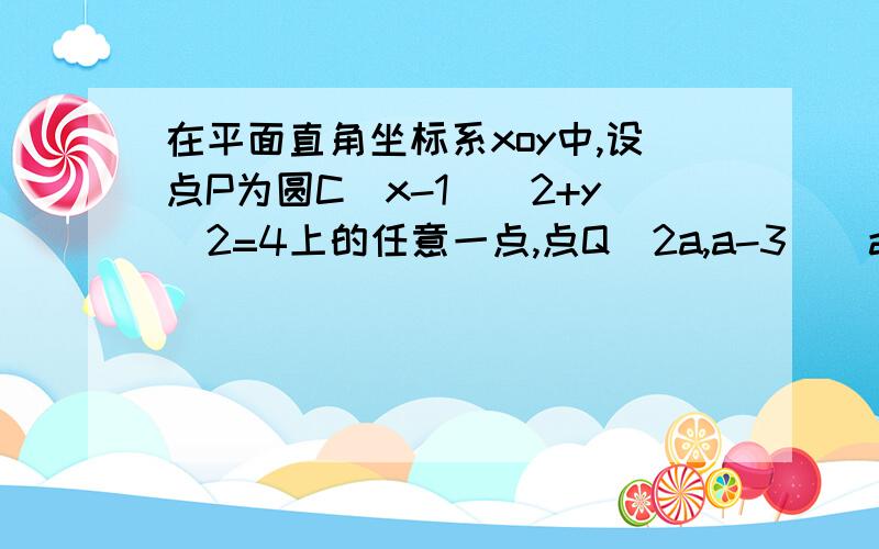 在平面直角坐标系xoy中,设点P为圆C(x-1)^2+y^2=4上的任意一点,点Q(2a,a-3)(a属于R)求线段PQ的最小值