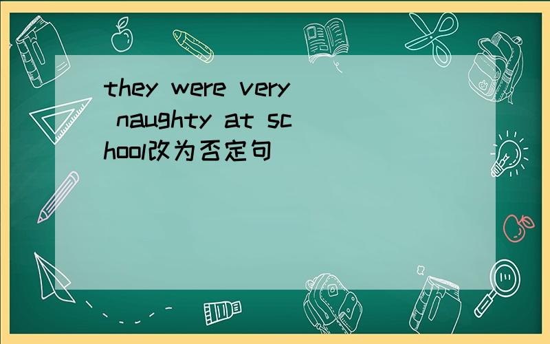 they were very naughty at school改为否定句