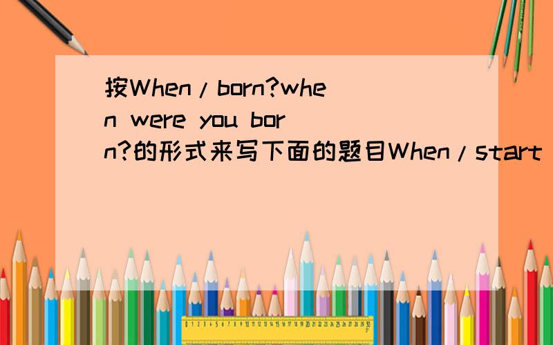 按When/born?when were you born?的形式来写下面的题目When/start school?What school/go to when you were seven?What house/live in?ride a bicycleto school when you were 11?Where/go/on holiday?What friends/play with?What games/playWhat/watch/on