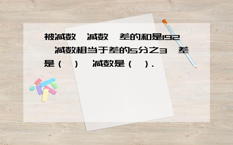 被减数、减数、差的和是192,减数相当于差的5分之3,差是（ ）,减数是（ ）.