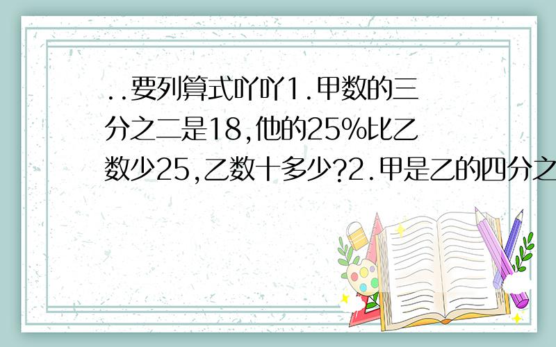 ..要列算式吖吖1.甲数的三分之二是18,他的25%比乙数少25,乙数十多少?2.甲是乙的四分之三,甲增加6后,甲与乙的比是3:2,求甲、乙原来各是多少?