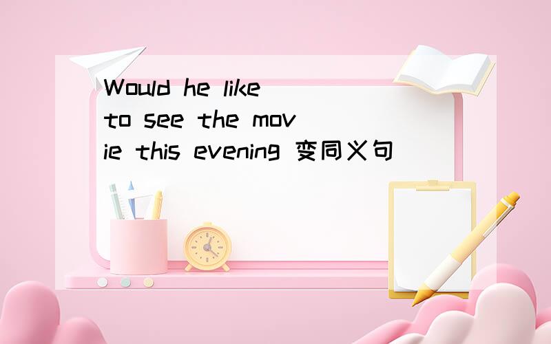 Would he like to see the movie this evening 变同义句