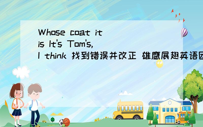 Whose coat it is It's Tom's,I think 找到错误并改正 雄鹰展翅英语团