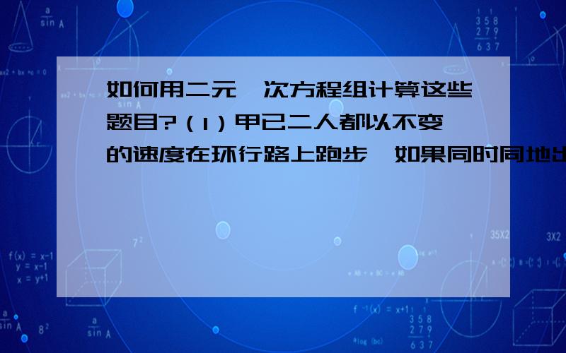 如何用二元一次方程组计算这些题目?（1）甲已二人都以不变的速度在环行路上跑步,如果同时同地出发,相向而行,每隔2分相遇一次,如果同向而行,每隔6分相遇一次,已知甲比已跑的快,甲已每