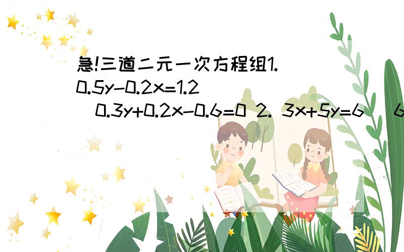 急!三道二元一次方程组1. 0.5y-0.2x=1.2   0.3y+0.2x-0.6=0 2. 3x+5y=6   6x+15y=163. 3x+3y+2x-6y=20   30%x+60%y=6 需要过程和答案! 谢谢啦!