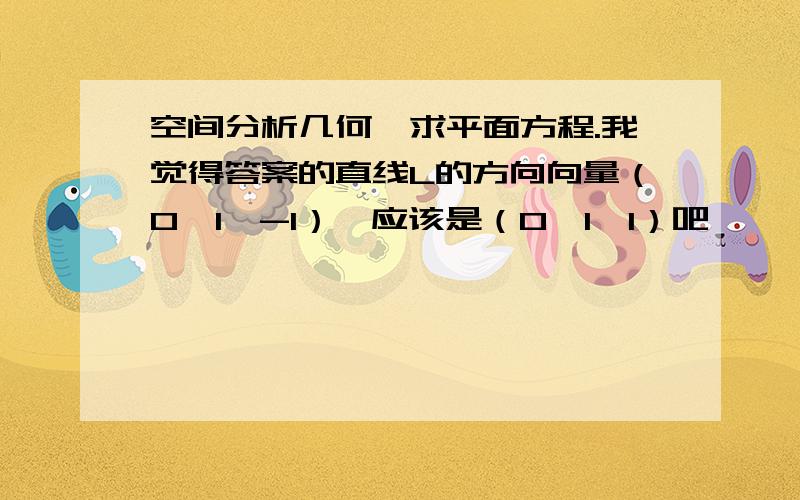 空间分析几何,求平面方程.我觉得答案的直线L的方向向量（0,1,-1）,应该是（0,1,1）吧