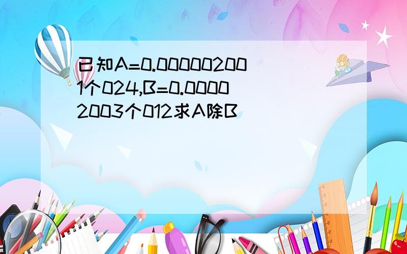 已知A=0.000002001个024,B=0.00002003个012求A除B