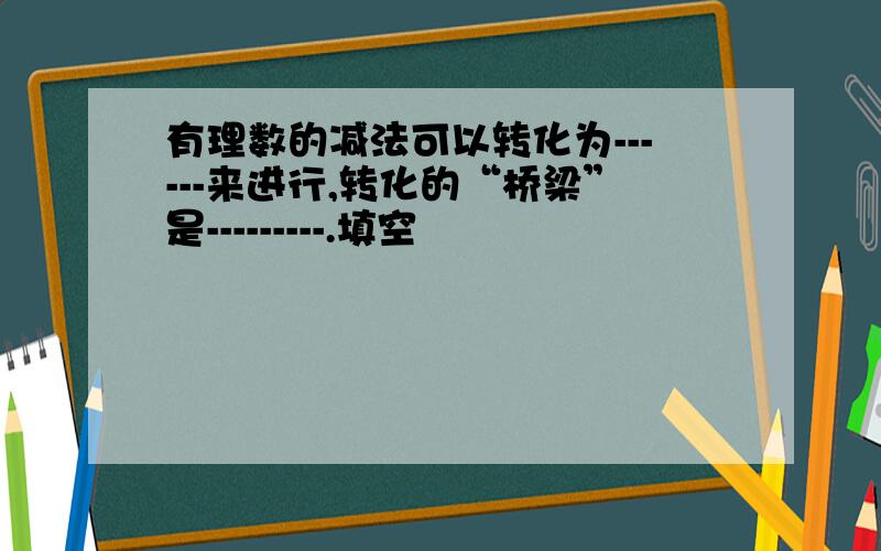 有理数的减法可以转化为------来进行,转化的“桥梁”是---------.填空