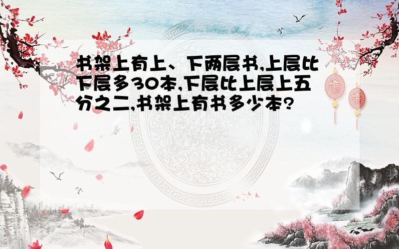 书架上有上、下两层书,上层比下层多30本,下层比上层上五分之二,书架上有书多少本?