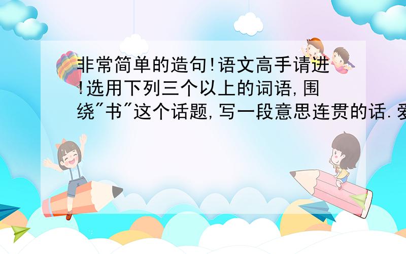 非常简单的造句!语文高手请进!选用下列三个以上的词语,围绕