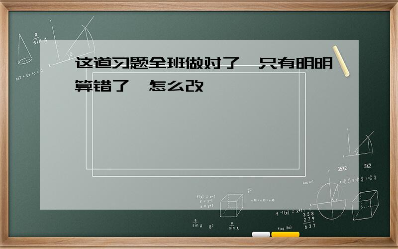 这道习题全班做对了,只有明明算错了,怎么改