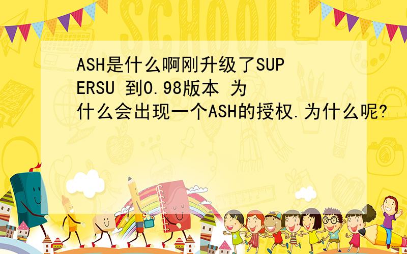 ASH是什么啊刚升级了SUPERSU 到0.98版本 为什么会出现一个ASH的授权.为什么呢?