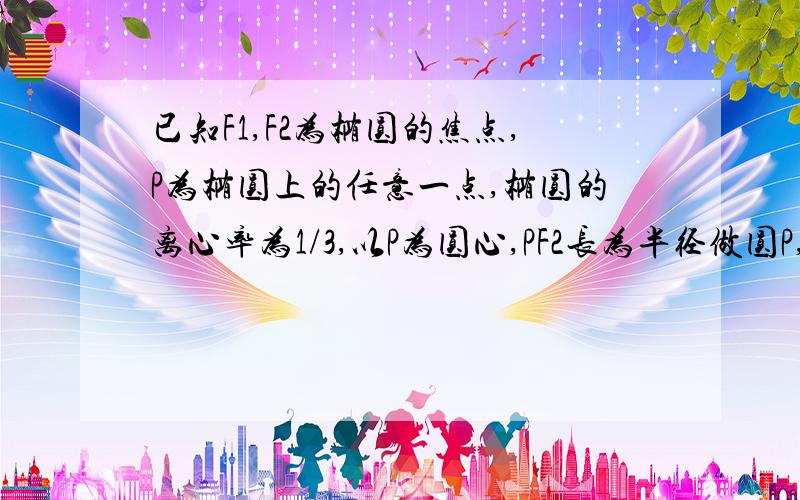 已知F1,F2为椭圆的焦点,P为椭圆上的任意一点,椭圆的离心率为1/3,以P为圆心,PF2长为半径做圆P,当圆P与x轴相切时,截y轴所得的弦长为(12根号55)/9（1）求圆P的方程和椭圆方程（2）求证：无论点P