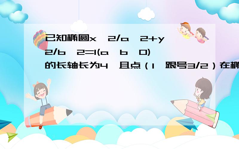 已知椭圆x^2/a^2+y^2/b^2=1(a>b>0)的长轴长为4,且点（1,跟号3/2）在椭圆上,求椭圆方程!急