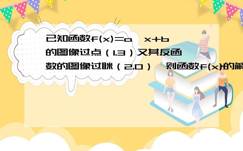 已知函数f(x)=a^x+b的图像过点（1.3）又其反函数的图像过眯（2.0）,则函数f(x)的解析式