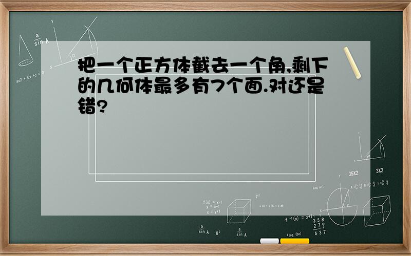 把一个正方体截去一个角,剩下的几何体最多有7个面.对还是错?