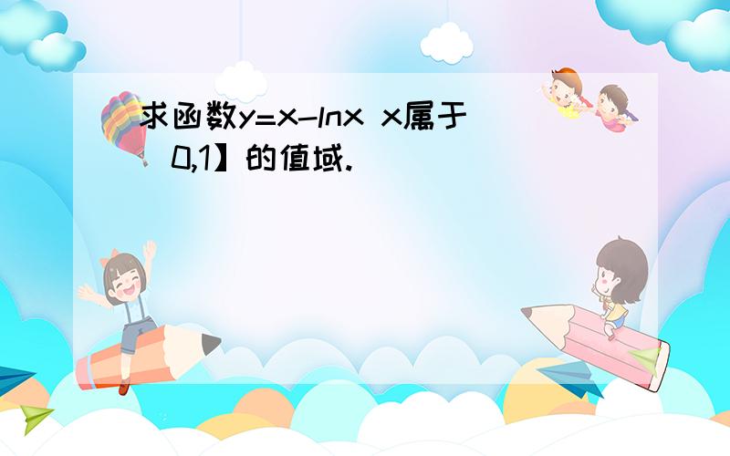 求函数y=x-lnx x属于(0,1】的值域.