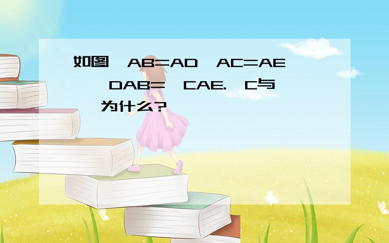 如图,AB=AD,AC=AE,∠DAB=∠CAE.∠C与∠ 为什么?