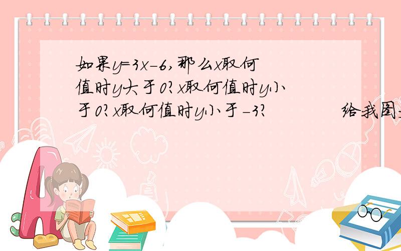 如果y=3x-6,那么x取何值时y大于0?x取何值时y小于0?x取何值时y小于-3?            给我图文解答、绝对好评!