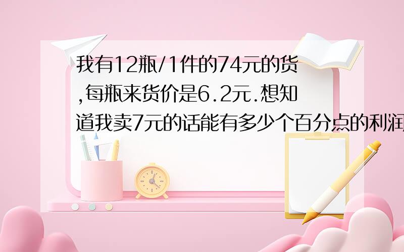 我有12瓶/1件的74元的货,每瓶来货价是6.2元.想知道我卖7元的话能有多少个百分点的利润.请把公式列一下,