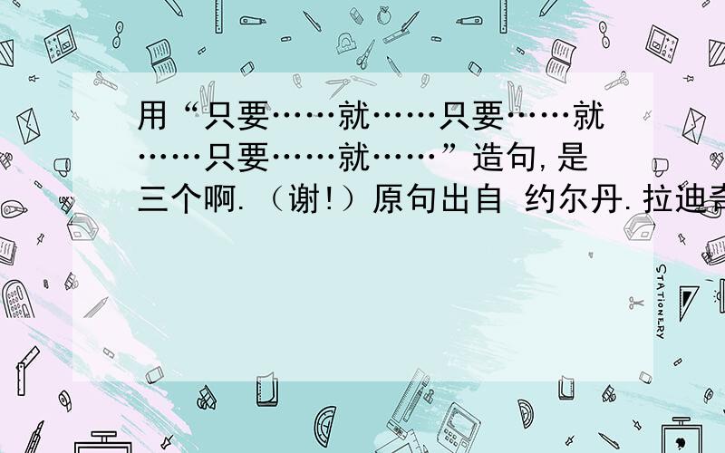 用“只要……就……只要……就……只要……就……”造句,是三个啊.（谢!）原句出自 约尔丹.拉迪奇科夫 的《我的爸爸》：“他只要挥动几下斧子就能砍倒林子里的树木；只要在我的手上