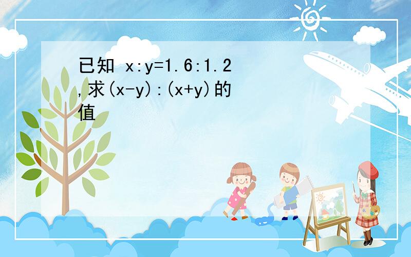 已知 x:y=1.6:1.2,求(x-y):(x+y)的值