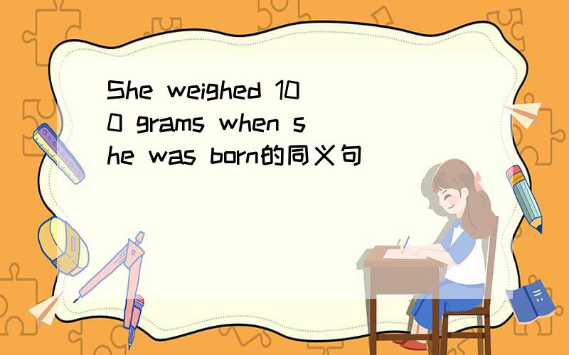 She weighed 100 grams when she was born的同义句