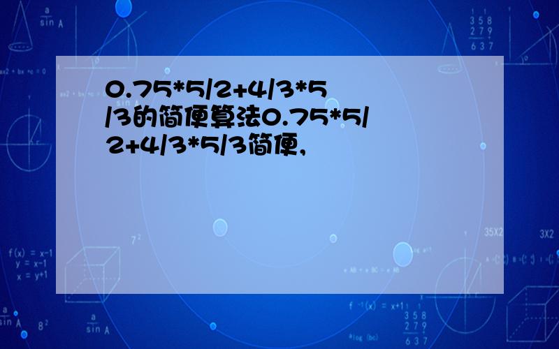 0.75*5/2+4/3*5/3的简便算法0.75*5/2+4/3*5/3简便,