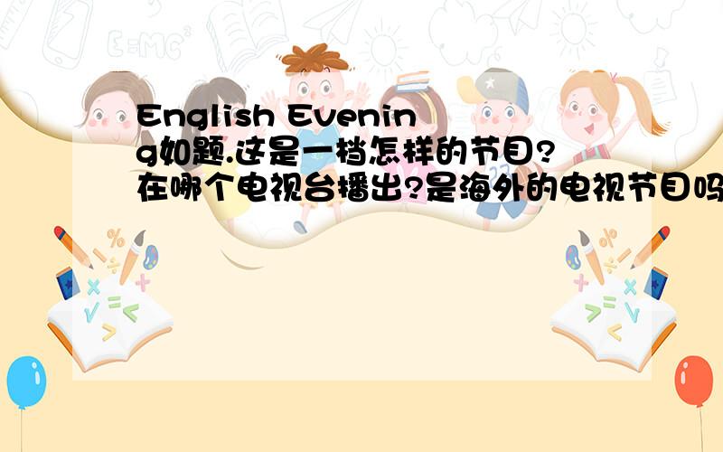 English Evening如题.这是一档怎样的节目?在哪个电视台播出?是海外的电视节目吗?请附上中文介绍,谢谢.