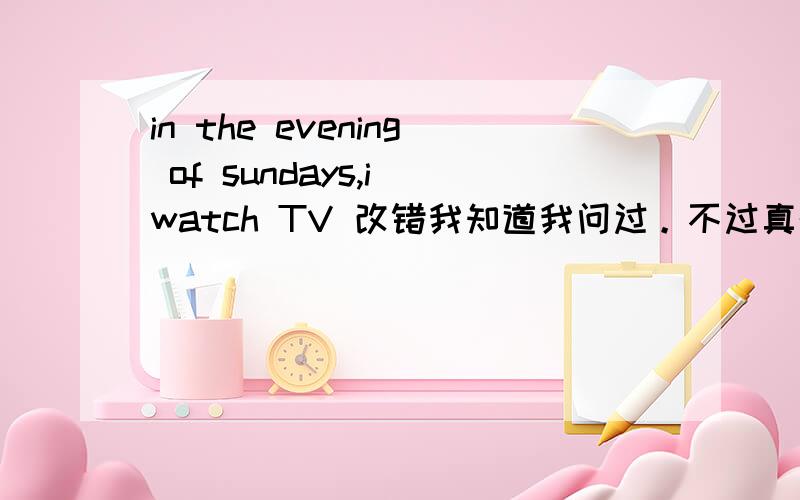 in the evening of sundays,i watch TV 改错我知道我问过。不过真的不确定，