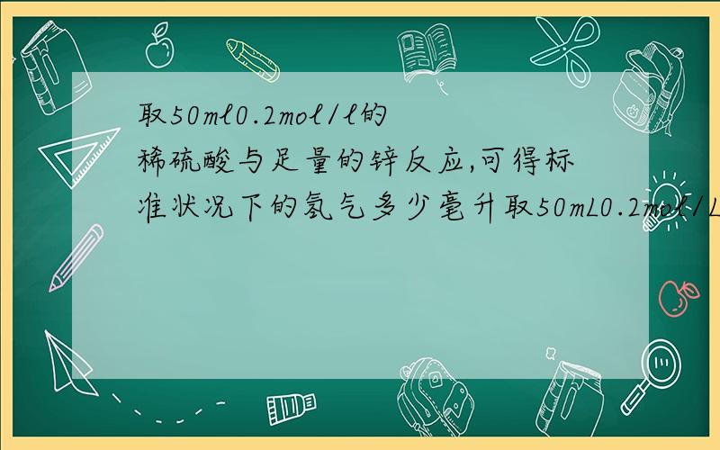 取50ml0.2mol/l的稀硫酸与足量的锌反应,可得标准状况下的氢气多少毫升取50mL0.2mol/L的稀硫酸与足量的锌反应,可得标准状况下的氢气多少毫升?