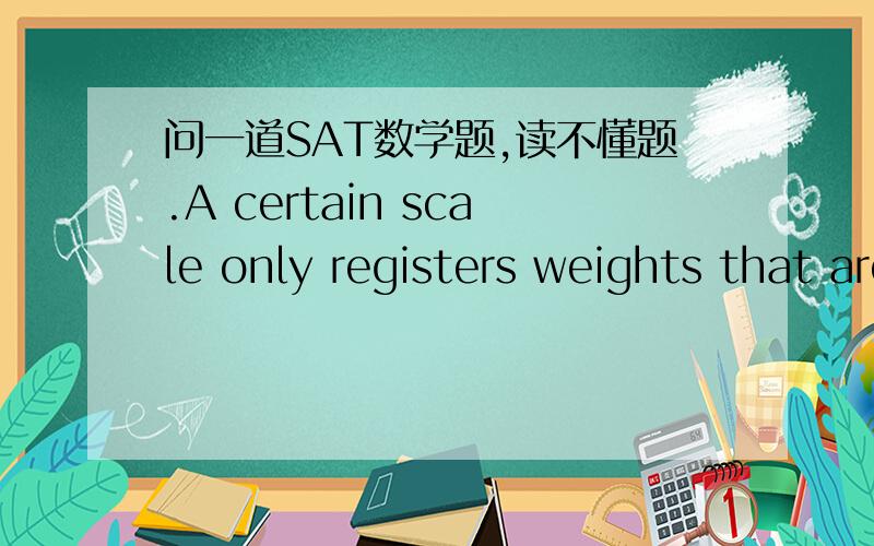 问一道SAT数学题,读不懂题.A certain scale only registers weights that are greater than 6 pounds.A person who wanted to know the weighs of a puppy,a kitten,and a bunny weighed them in pairs and got the following results.The kitten and the bun