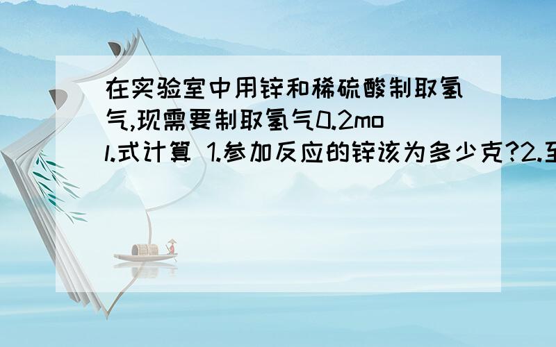 在实验室中用锌和稀硫酸制取氢气,现需要制取氢气0.2mol.式计算 1.参加反应的锌该为多少克?2.至少要用溶质质量分数为24.5%的硫酸多少克?