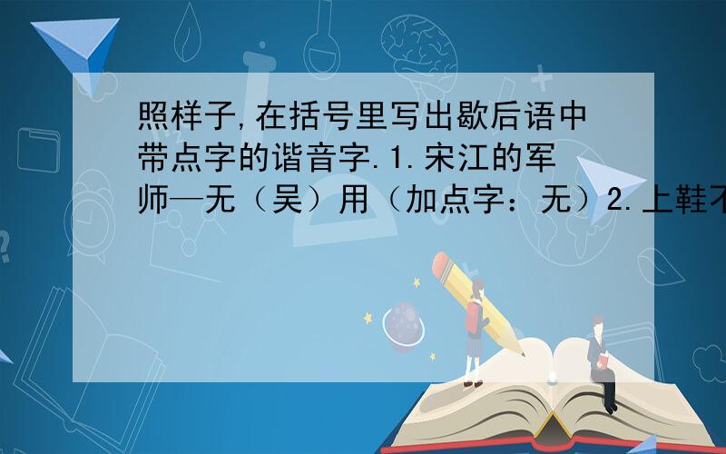 照样子,在括号里写出歇后语中带点字的谐音字.1.宋江的军师—无（吴）用（加点字：无）2.上鞋不用锥子—真（ ）好（加点字：真）3.小葱拌豆腐—一清（ ）二白（加点字：清）4.隔着门缝