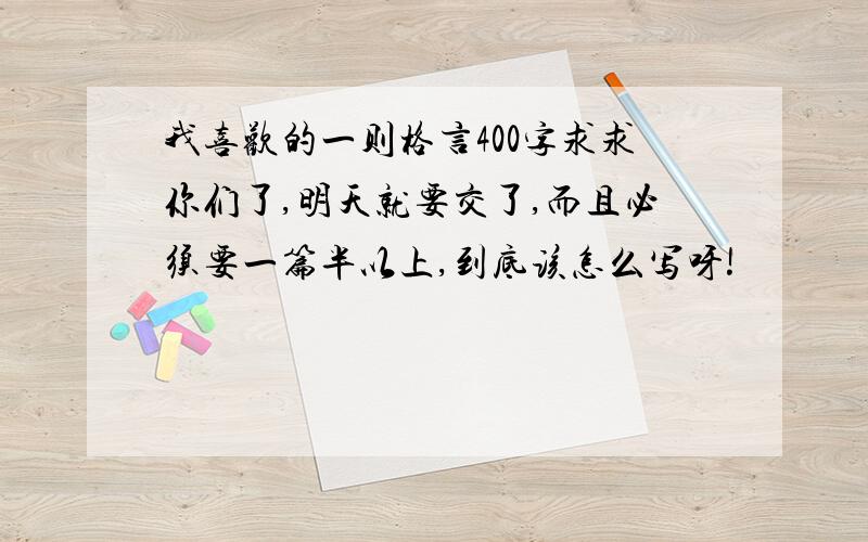 我喜欢的一则格言400字求求你们了,明天就要交了,而且必须要一篇半以上,到底该怎么写呀!