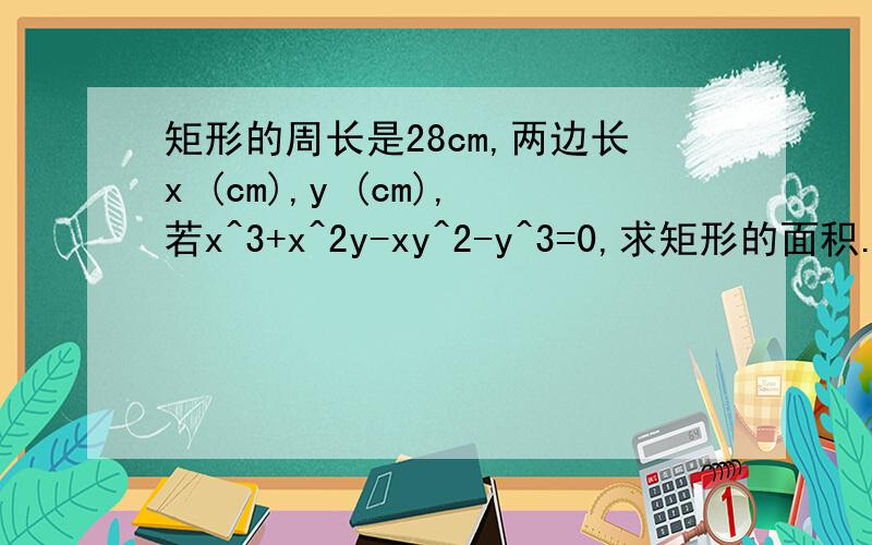 矩形的周长是28cm,两边长x (cm),y (cm),若x^3+x^2y-xy^2-y^3=0,求矩形的面积.3Q矩形的周长是28cm,两边长x (cm),y (cm),若x^3+x^2y-xy^2-y^3=0,（x的3次方加x的2次方乘y减x乘y的2次方减一定3次方等于0） 求矩形的