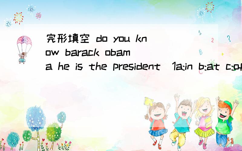 完形填空 do you know barack obama he is the president(1a:in b:at c:of D:on)the united states.