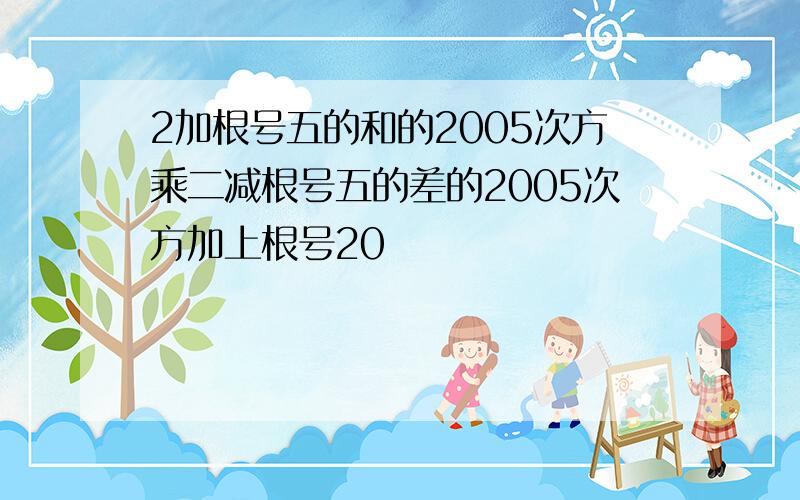 2加根号五的和的2005次方乘二减根号五的差的2005次方加上根号20