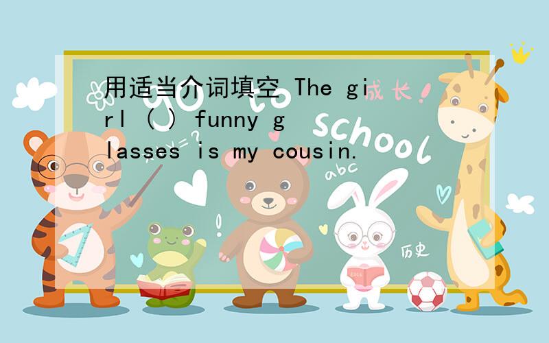 用适当介词填空 The girl ( ) funny glasses is my cousin.