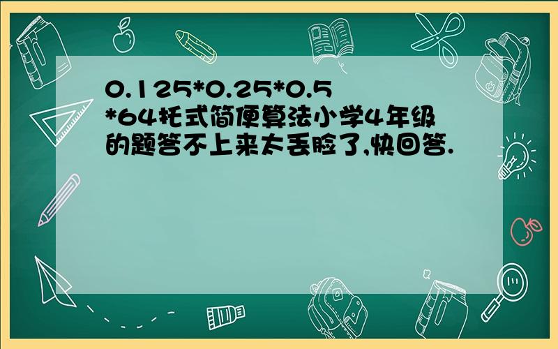 0.125*0.25*0.5*64托式简便算法小学4年级的题答不上来太丢脸了,快回答.