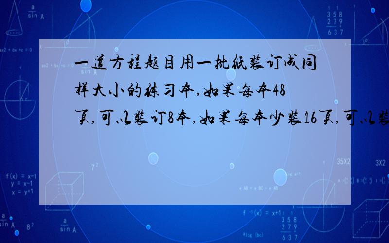 一道方程题目用一批纸装订成同样大小的练习本,如果每本48页,可以装订8本,如果每本少装16页,可以装订多少本?