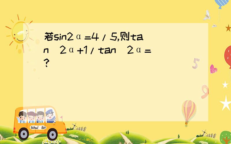 若sin2α=4/5,则tan^2α+1/tan^2α=?