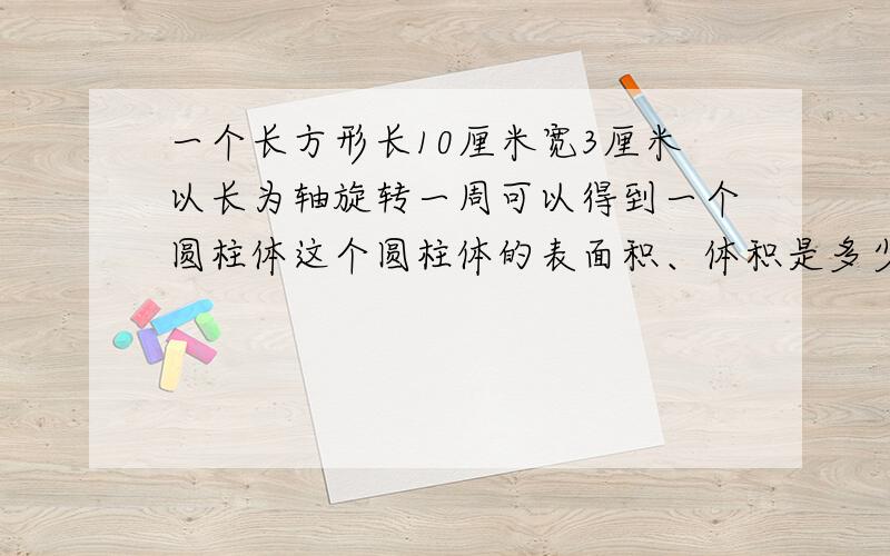 一个长方形长10厘米宽3厘米以长为轴旋转一周可以得到一个圆柱体这个圆柱体的表面积、体积是多少?