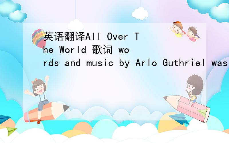 英语翻译All Over The World 歌词 words and music by Arlo GuthrieI was watching the news tonightAnd all over the worldPeople were singing and carrying signsAll over the worldEvery body walking hand in handThrough cities that I've beenAnd though I