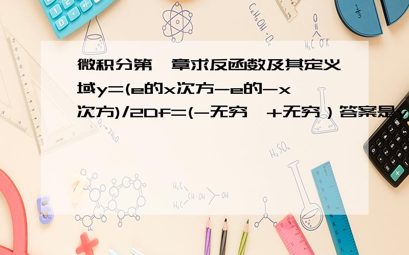 微积分第一章求反函数及其定义域y=(e的x次方-e的-x次方)/2Df=(-无穷,+无穷）答案是y=ln[x+根号下（x方+1）]Df+（-无穷,+无穷）