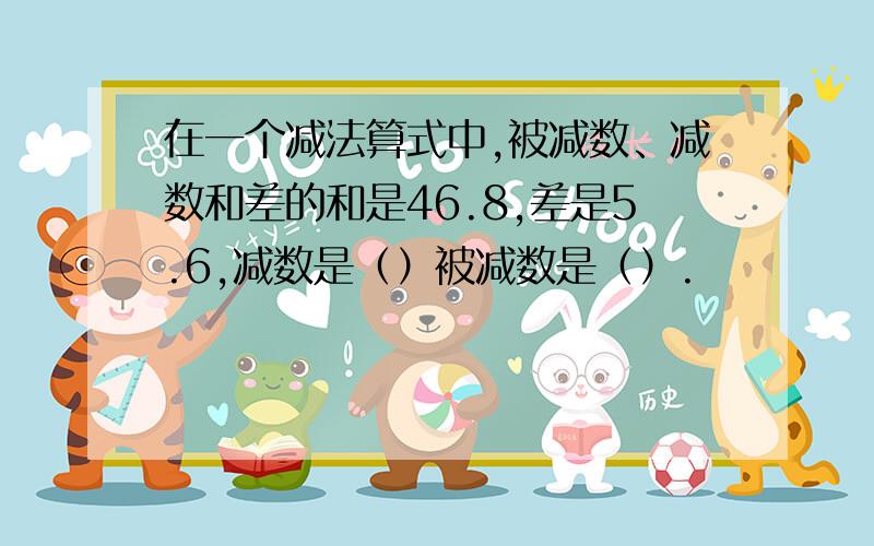 在一个减法算式中,被减数、减数和差的和是46.8,差是5.6,减数是（）被减数是（）.